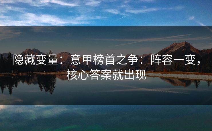 隐藏变量：意甲榜首之争：阵容一变，核心答案就出现
