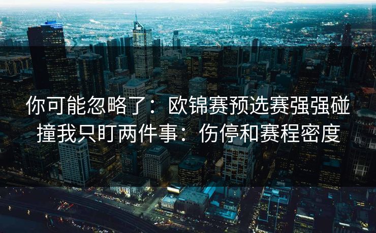 你可能忽略了：欧锦赛预选赛强强碰撞我只盯两件事：伤停和赛程密度
