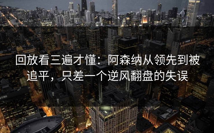回放看三遍才懂：阿森纳从领先到被追平，只差一个逆风翻盘的失误