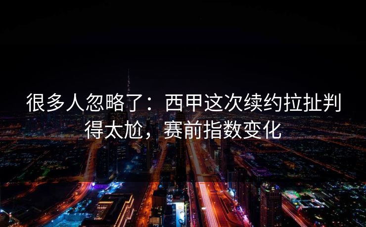 很多人忽略了：西甲这次续约拉扯判得太尬，赛前指数变化