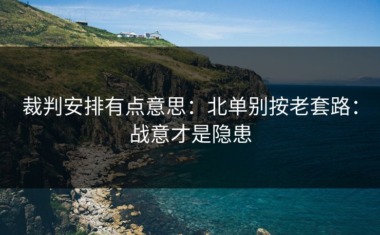 裁判安排有点意思：北单别按老套路：战意才是隐患
