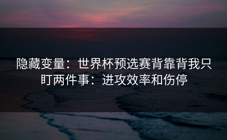 隐藏变量：世界杯预选赛背靠背我只盯两件事：进攻效率和伤停