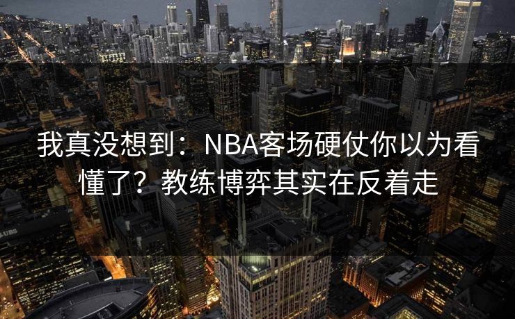 我真没想到：NBA客场硬仗你以为看懂了？教练博弈其实在反着走