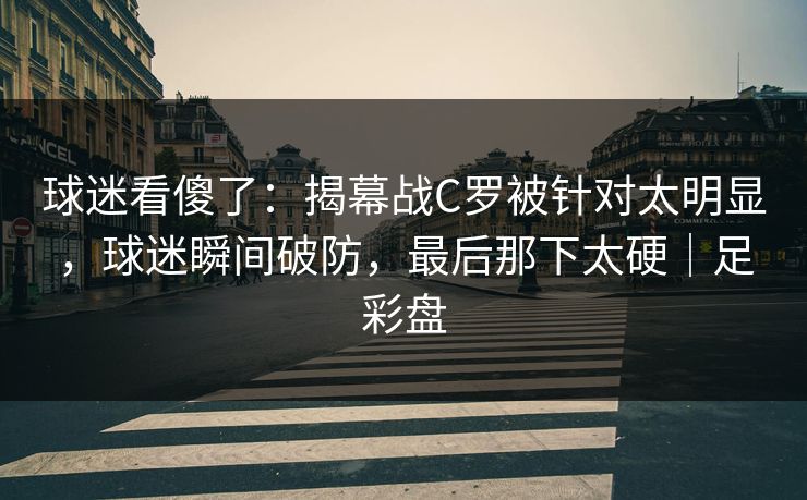 球迷看傻了：揭幕战C罗被针对太明显，球迷瞬间破防，最后那下太硬｜足彩盘