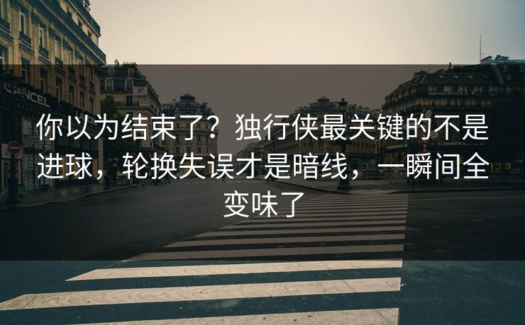 你以为结束了？独行侠最关键的不是进球，轮换失误才是暗线，一瞬间全变味了