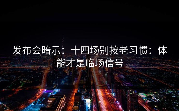 发布会暗示：十四场别按老习惯：体能才是临场信号