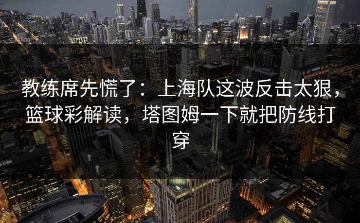 教练席先慌了：上海队这波反击太狠，篮球彩解读，塔图姆一下就把防线打穿