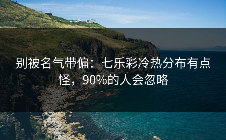 别被名气带偏：七乐彩冷热分布有点怪，90%的人会忽略