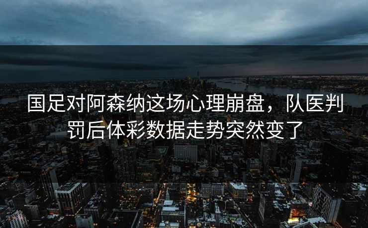 国足对阿森纳这场心理崩盘，队医判罚后体彩数据走势突然变了
