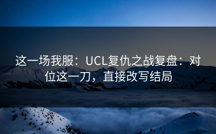 这一场我服：UCL复仇之战复盘：对位这一刀，直接改写结局