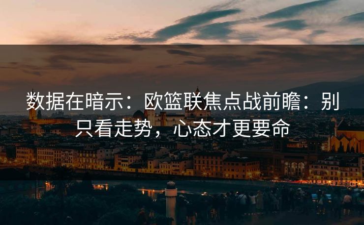 数据在暗示：欧篮联焦点战前瞻：别只看走势，心态才更要命