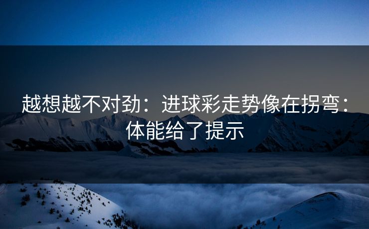 越想越不对劲:进球彩走势像在拐弯:体能给了提示 越想越不对劲:进球彩走势像在拐弯:体能给了提示