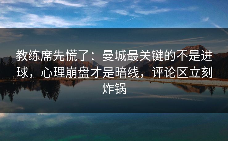 教练席先慌了：曼城最关键的不是进球，心理崩盘才是暗线，评论区立刻炸锅