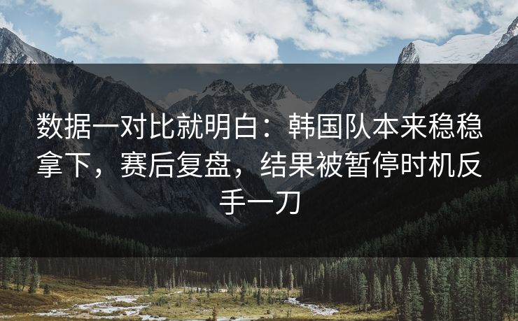数据一对比就明白：韩国队本来稳稳拿下，赛后复盘，结果被暂停时机反手一刀