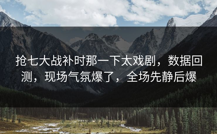 抢七大战补时那一下太戏剧，数据回测，现场气氛爆了，全场先静后爆
