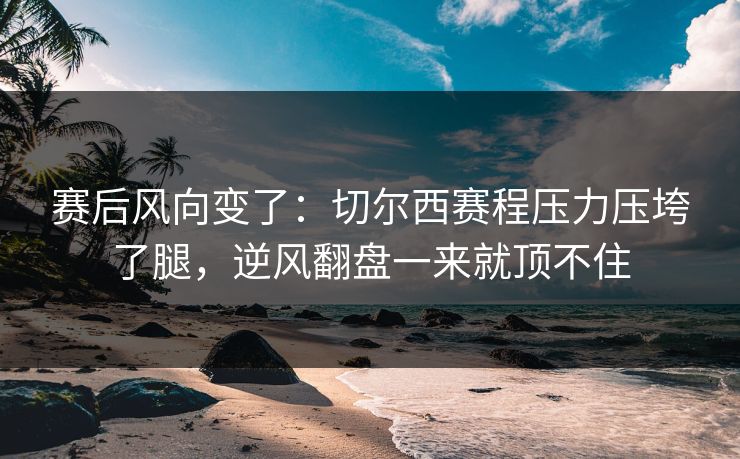 赛后风向变了：切尔西赛程压力压垮了腿，逆风翻盘一来就顶不住