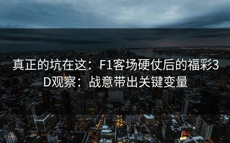 真正的坑在这：F1客场硬仗后的福彩3D观察：战意带出关键变量