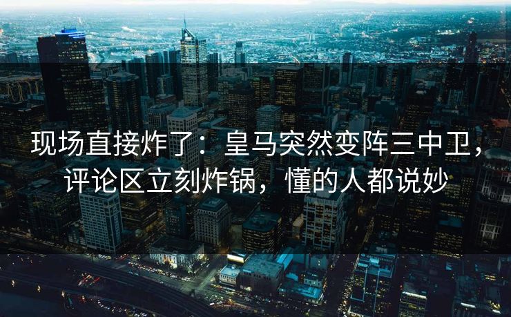 现场直接炸了:皇马突然变阵三中卫,评论区立刻炸锅,懂的人都说妙 现场直接炸了:皇马突然变阵三中卫,评论区立刻炸锅,懂的人都说妙