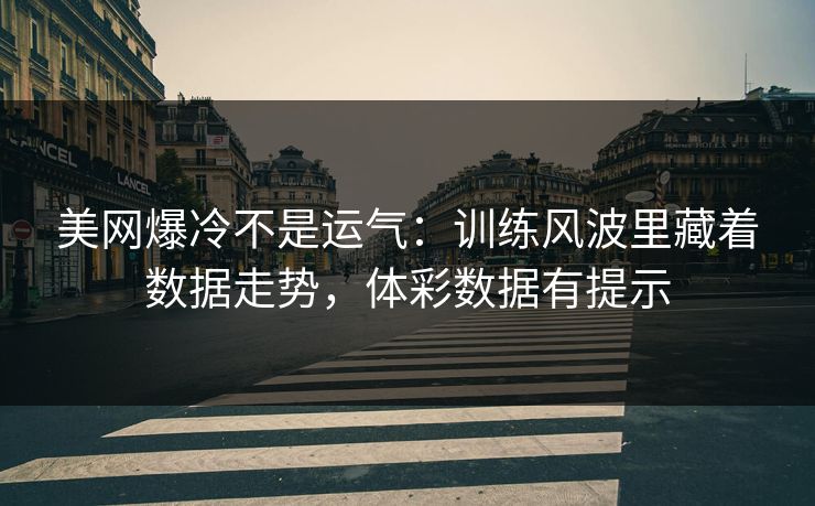 美网爆冷不是运气：训练风波里藏着数据走势，体彩数据有提示