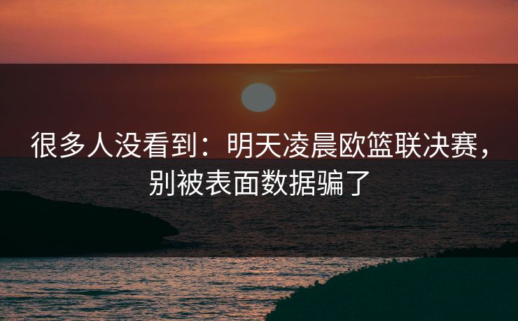 很多人没看到：明天凌晨欧篮联决赛，别被表面数据骗了