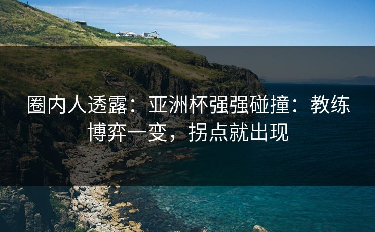 圈内人透露：亚洲杯强强碰撞：教练博弈一变，拐点就出现