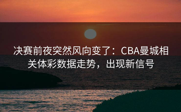 决赛前夜突然风向变了：CBA曼城相关体彩数据走势，出现新信号