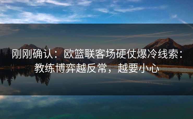 刚刚确认：欧篮联客场硬仗爆冷线索：教练博弈越反常，越要小心