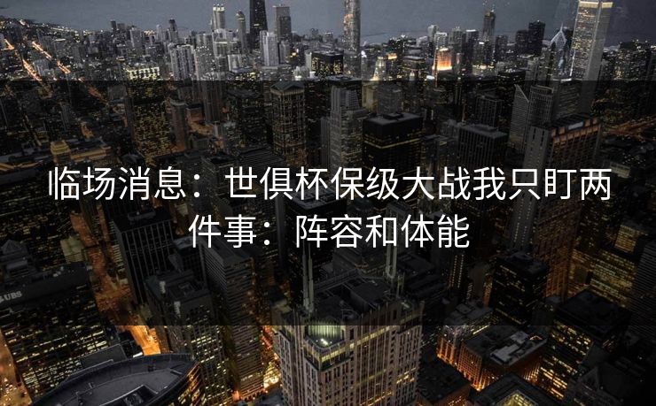 临场消息：世俱杯保级大战我只盯两件事：阵容和体能