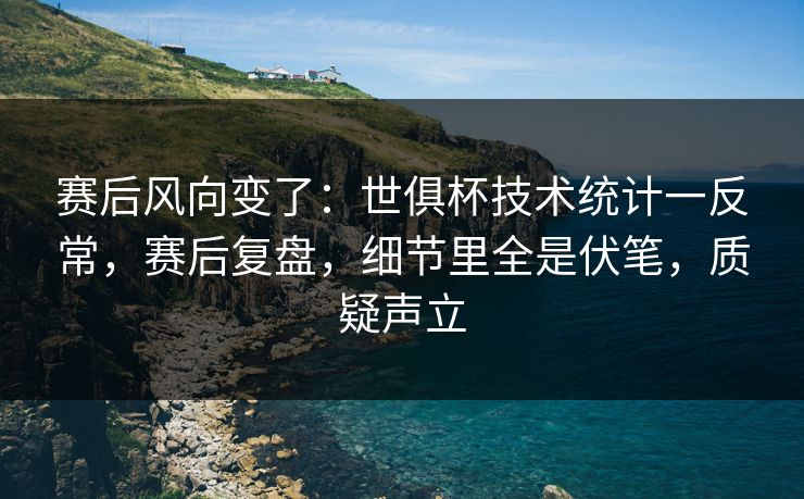 赛后风向变了：世俱杯技术统计一反常，赛后复盘，细节里全是伏笔，质疑声立
