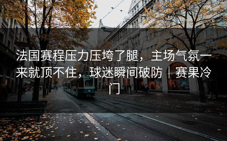 法国赛程压力压垮了腿，主场气氛一来就顶不住，球迷瞬间破防｜赛果冷门