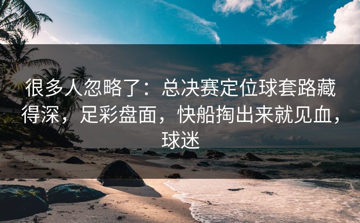 很多人忽略了:总决赛定位球套路藏得深,足彩盘面,快船掏出来就见血,球迷 很多人忽略了:总决赛定位球套路藏得深,足彩盘面,快船掏出来就见血,球迷