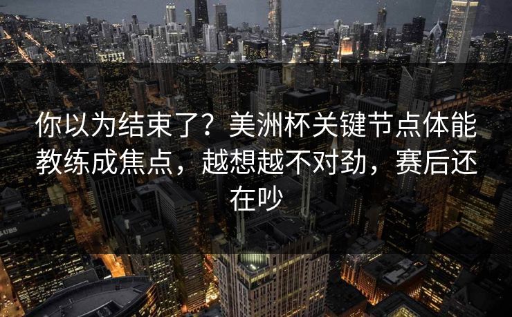 你以为结束了？美洲杯关键节点体能教练成焦点，越想越不对劲，赛后还在吵
