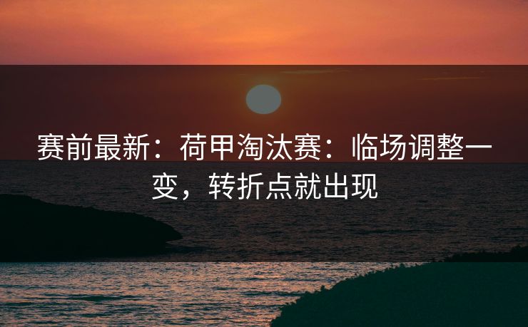 赛前最新：荷甲淘汰赛：临场调整一变，转折点就出现
