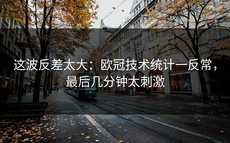 这波反差太大：欧冠技术统计一反常，最后几分钟太刺激