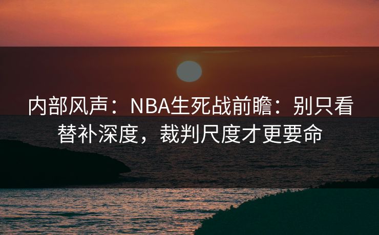 内部风声：NBA生死战前瞻：别只看替补深度，裁判尺度才更要命