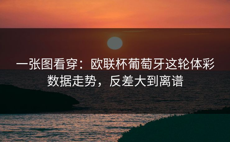 一张图看穿：欧联杯葡萄牙这轮体彩数据走势，反差大到离谱