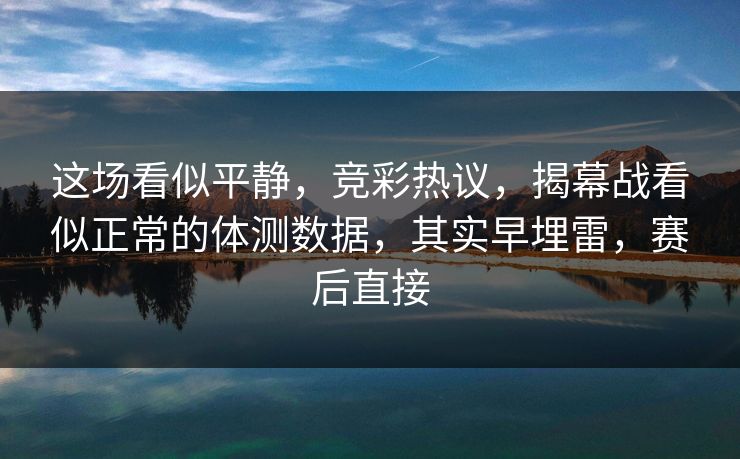 这场看似平静，竞彩热议，揭幕战看似正常的体测数据，其实早埋雷，赛后直接