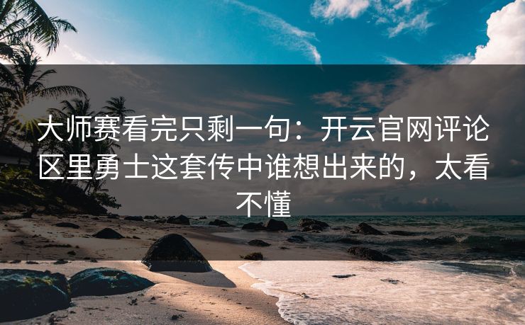 大师赛看完只剩一句：开云官网评论区里勇士这套传中谁想出来的，太看不懂