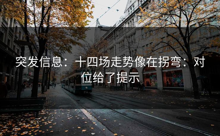 突发信息:十四场走势像在拐弯:对位给了提示 突发信息:十四场走势像在拐弯:对位给了提示