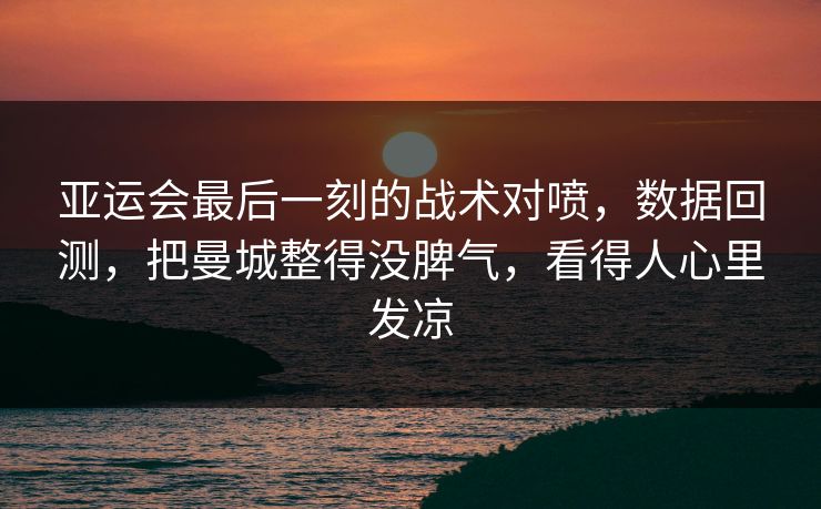 亚运会最后一刻的战术对喷，数据回测，把曼城整得没脾气，看得人心里发凉