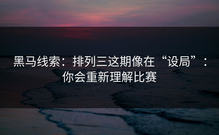 黑马线索：排列三这期像在“设局”：你会重新理解比赛