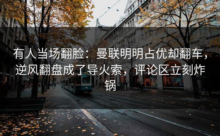有人当场翻脸：曼联明明占优却翻车，逆风翻盘成了导火索，评论区立刻炸锅