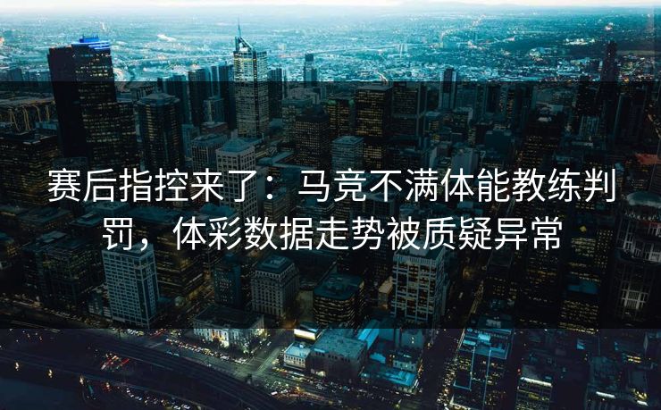 赛后指控来了：马竞不满体能教练判罚，体彩数据走势被质疑异常