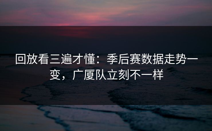 回放看三遍才懂：季后赛数据走势一变，广厦队立刻不一样