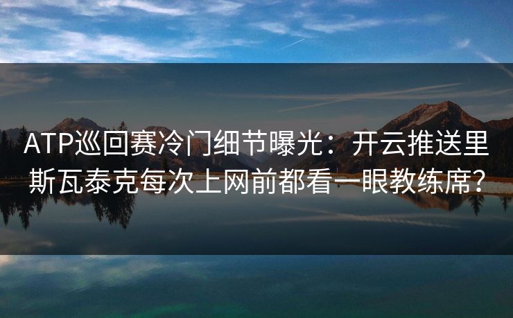 ATP巡回赛冷门细节曝光：开云推送里斯瓦泰克每次上网前都看一眼教练席？