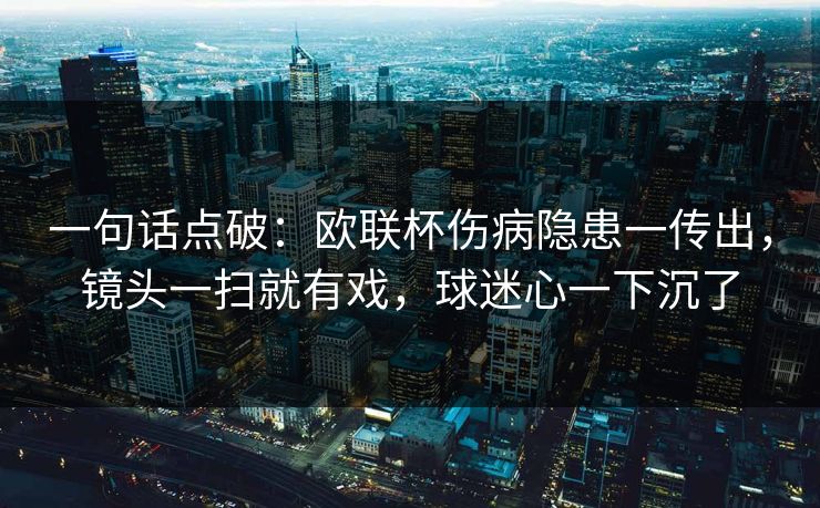一句话点破：欧联杯伤病隐患一传出，镜头一扫就有戏，球迷心一下沉了