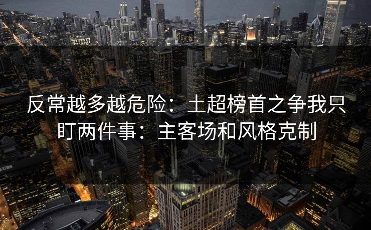 反常越多越危险：土超榜首之争我只盯两件事：主客场和风格克制