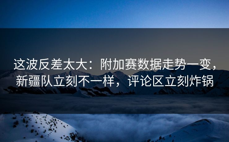 这波反差太大:附加赛数据走势一变,新疆队立刻不一样,评论区立刻炸锅 这波反差太大:附加赛数据走势一变,新疆队立刻不一样,评论区立刻炸锅