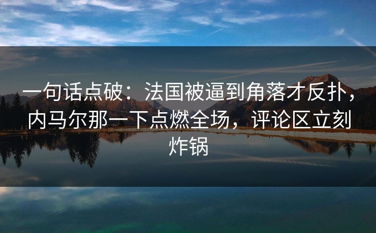 一句话点破：法国被逼到角落才反扑，内马尔那一下点燃全场，评论区立刻炸锅