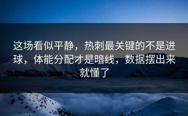 这场看似平静，热刺最关键的不是进球，体能分配才是暗线，数据摆出来就懂了